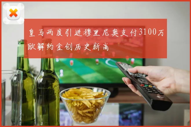 皇马两度引进穆里尼奥支付3100万欧解约金创历史新高