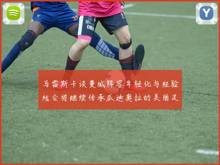 马雷斯卡谈曼城阵容年轻化与经验结合将继续传承瓜迪奥拉的美丽足球理念