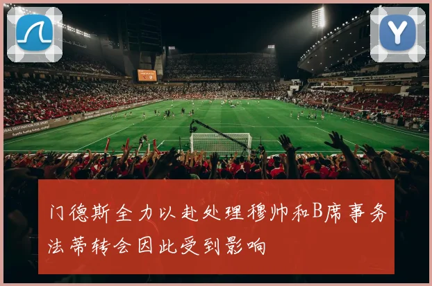 门德斯全力以赴处理穆帅和B席事务法蒂转会因此受到影响