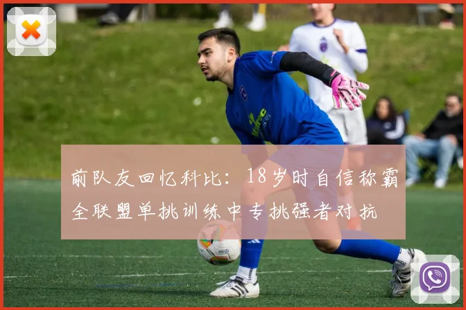 前队友回忆科比：18岁时自信称霸全联盟单挑训练中专挑强者对抗