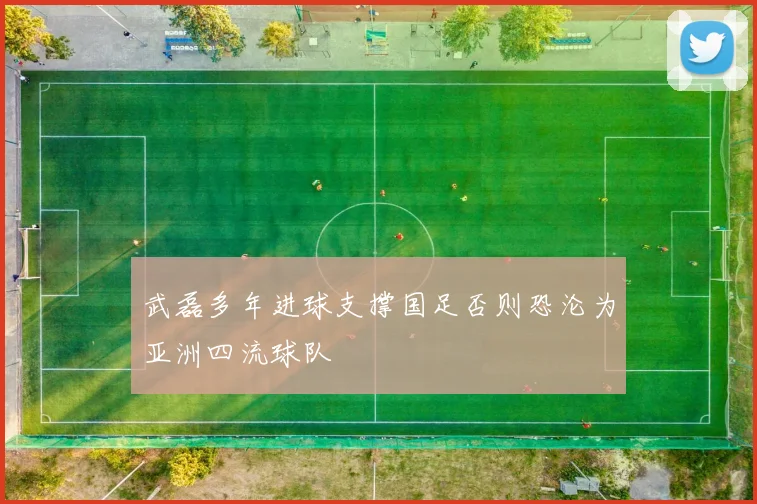 武磊多年进球支撑国足否则恐沦为亚洲四流球队